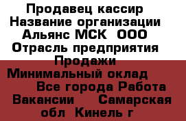 Продавец-кассир › Название организации ­ Альянс-МСК, ООО › Отрасль предприятия ­ Продажи › Минимальный оклад ­ 35 000 - Все города Работа » Вакансии   . Самарская обл.,Кинель г.